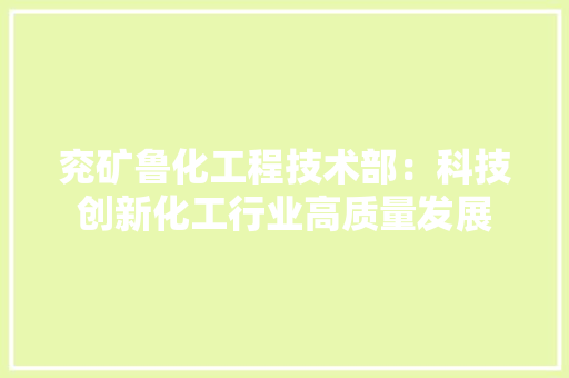 兖矿鲁化工程技术部：科技创新化工行业高质量发展 家居装修