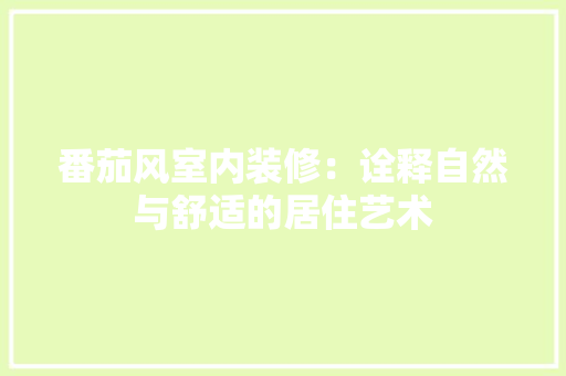 番茄风室内装修：诠释自然与舒适的居住艺术 室内设计