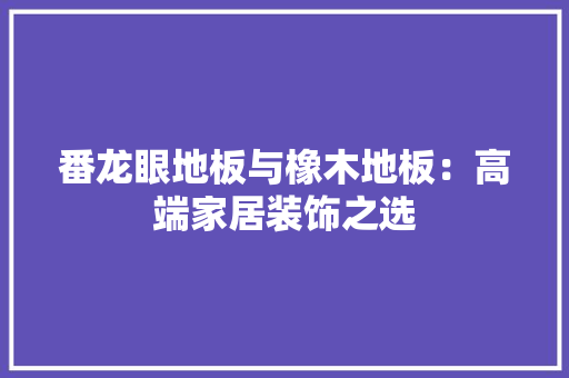 番龙眼地板与橡木地板：高端家居装饰之选 室内设计