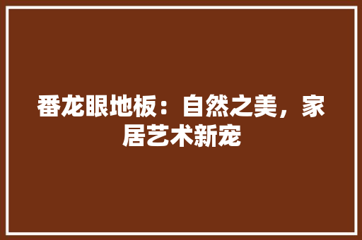 番龙眼地板：自然之美，家居艺术新宠 室内设计