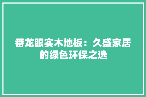 番龙眼实木地板：久盛家居的绿色环保之选
