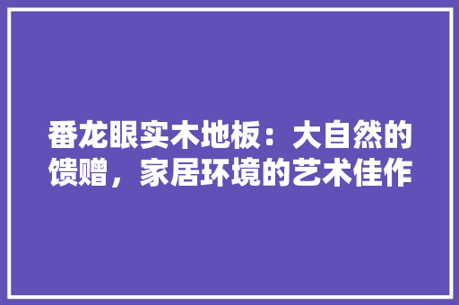 番龙眼实木地板：大自然的馈赠，家居环境的艺术佳作 室内设计