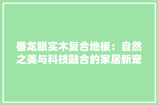 番龙眼实木复合地板：自然之美与科技融合的家居新宠 室内设计