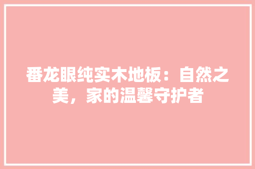番龙眼纯实木地板：自然之美，家的温馨守护者