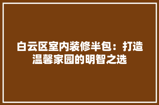 白云区室内装修半包：打造温馨家园的明智之选 室内设计