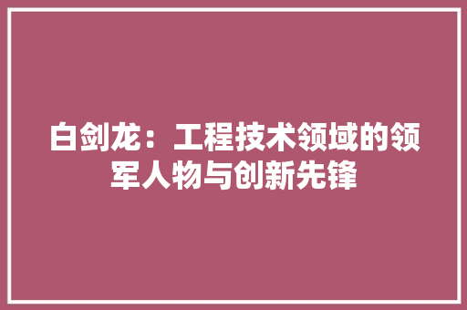 白剑龙：工程技术领域的领军人物与创新先锋 室内设计