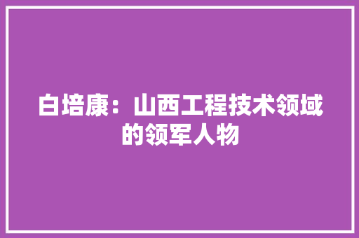白培康：山西工程技术领域的领军人物 室内设计
