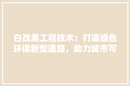 白改黑工程技术：打造绿色环保新型道路，助力城市可持续发展 室内设计