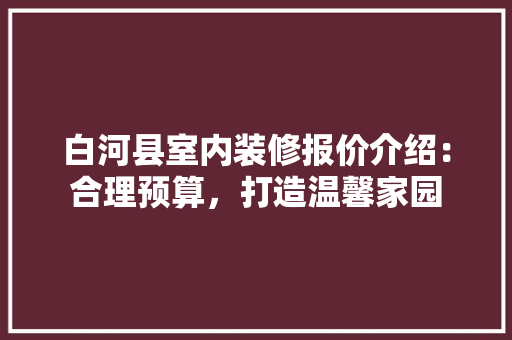 白河县室内装修报价介绍：合理预算，打造温馨家园 室内设计