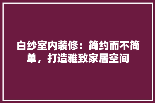白纱室内装修：简约而不简单，打造雅致家居空间 室内设计