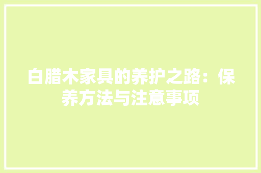 白腊木家具的养护之路：保养方法与注意事项