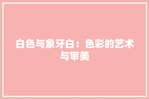 白色与象牙白：色彩的艺术与审美 室内设计