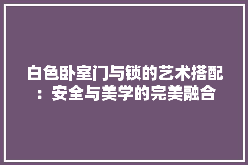 白色卧室门与锁的艺术搭配：安全与美学的完美融合 室内设计