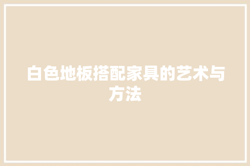 白色地板搭配家具的艺术与方法 室内设计