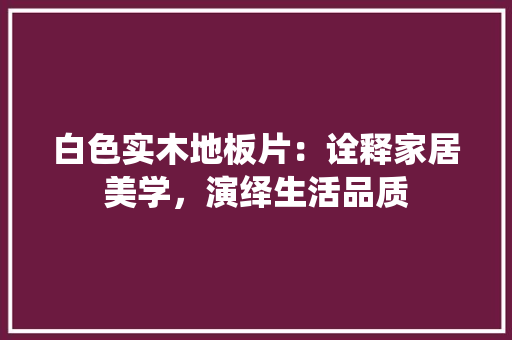 白色实木地板片：诠释家居美学，演绎生活品质