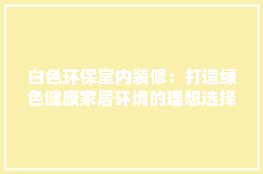白色环保室内装修：打造绿色健康家居环境的理想选择 室内设计