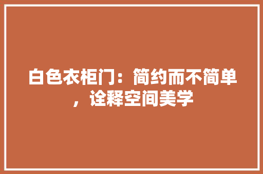 白色衣柜门：简约而不简单，诠释空间美学 室内设计