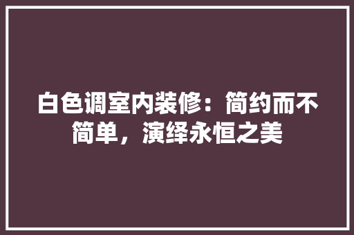 白色调室内装修：简约而不简单，演绎永恒之美