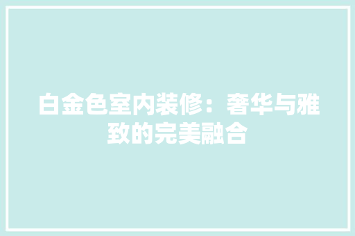 白金色室内装修：奢华与雅致的完美融合 室内设计