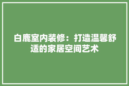 白鹿室内装修：打造温馨舒适的家居空间艺术