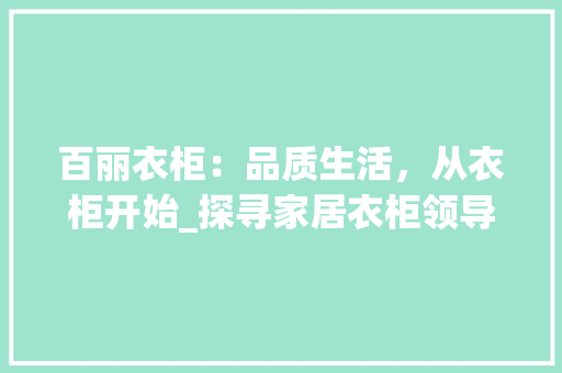 百丽衣柜：品质生活，从衣柜开始_探寻家居衣柜领导品牌的口碑之谜 室内设计