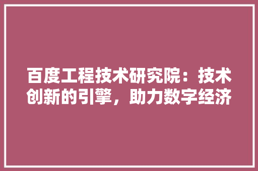 百度工程技术研究院：技术创新的引擎，助力数字经济腾飞 室内设计