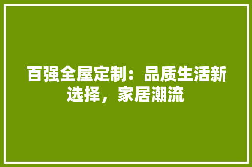 百强全屋定制：品质生活新选择，家居潮流