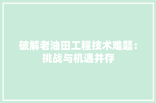 破解老油田工程技术难题：挑战与机遇并存 室内设计