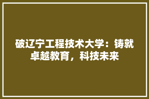 破辽宁工程技术大学：铸就卓越教育，科技未来 室内设计
