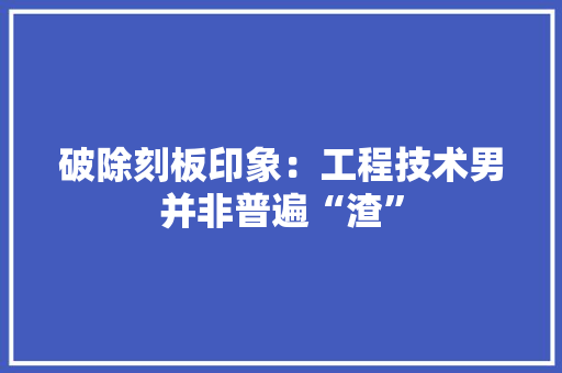破除刻板印象：工程技术男并非普遍“渣” 室内设计