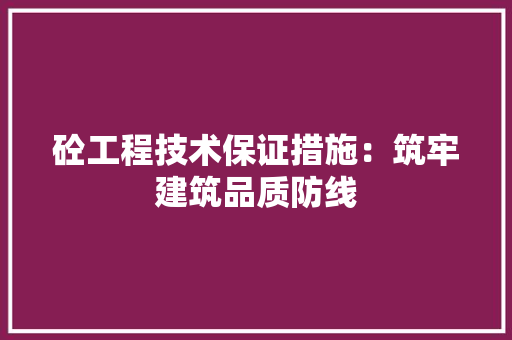砼工程技术保证措施：筑牢建筑品质防线 室内设计