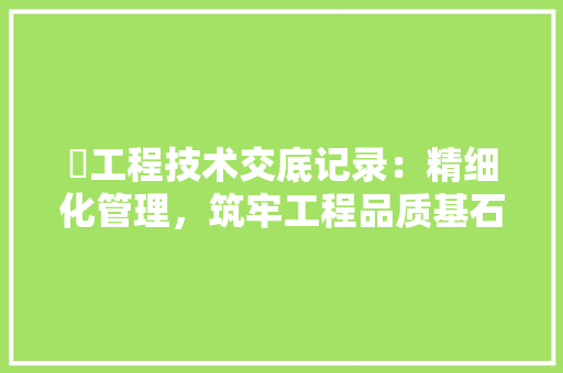 硂工程技术交底记录：精细化管理，筑牢工程品质基石 室内设计