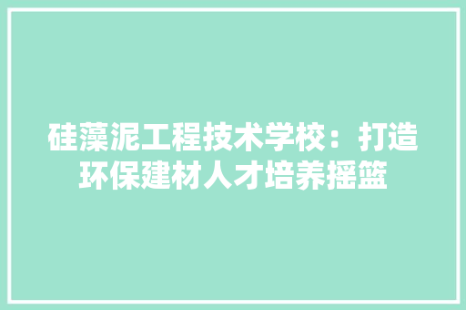 硅藻泥工程技术学校：打造环保建材人才培养摇篮 室内设计