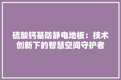 硫酸钙基防静电地板：技术创新下的智慧空间守护者