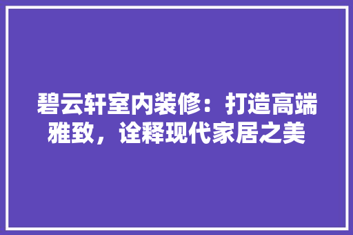 碧云轩室内装修：打造高端雅致，诠释现代家居之美