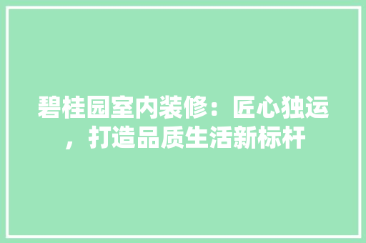 碧桂园室内装修：匠心独运，打造品质生活新标杆