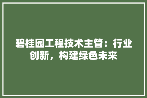 碧桂园工程技术主管：行业创新，构建绿色未来