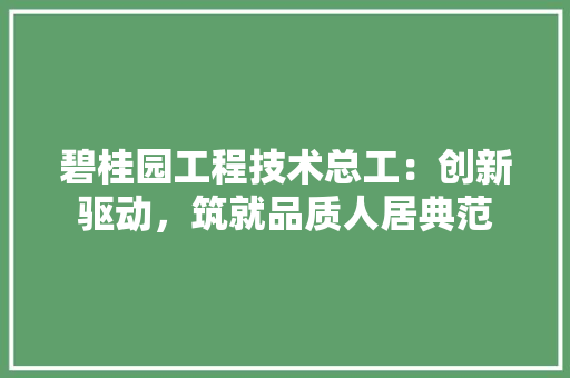 碧桂园工程技术总工：创新驱动，筑就品质人居典范 室内设计
