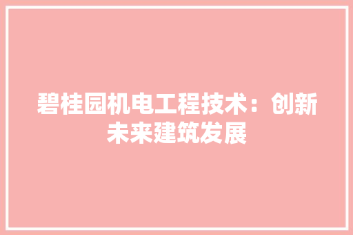 碧桂园机电工程技术：创新未来建筑发展 室内设计