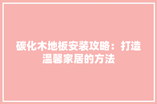 碳化木地板安装攻略：打造温馨家居的方法