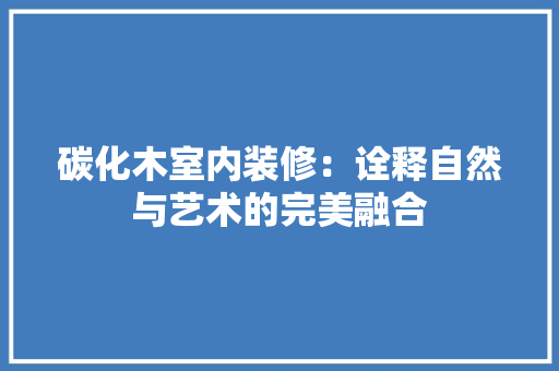 碳化木室内装修：诠释自然与艺术的完美融合 室内设计