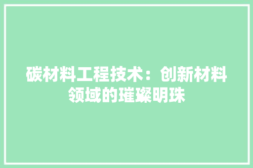 碳材料工程技术：创新材料领域的璀璨明珠