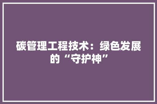 碳管理工程技术：绿色发展的“守护神” 室内设计