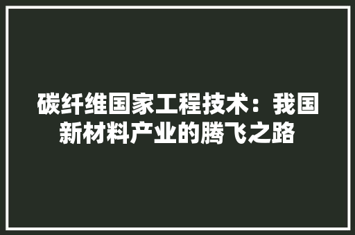 碳纤维国家工程技术：我国新材料产业的腾飞之路 室内设计