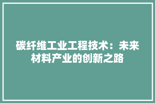 碳纤维工业工程技术：未来材料产业的创新之路 室内设计