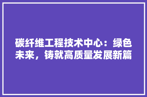 碳纤维工程技术中心：绿色未来，铸就高质量发展新篇章 室内设计