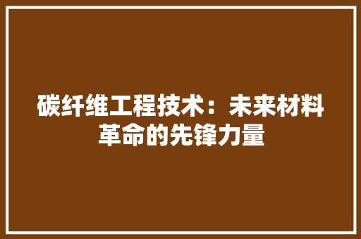 碳纤维工程技术：未来材料革命的先锋力量