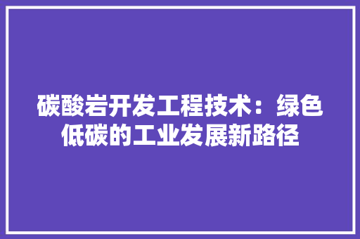 碳酸岩开发工程技术：绿色低碳的工业发展新路径 室内设计