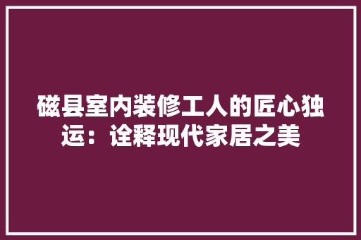 磁县室内装修工人的匠心独运：诠释现代家居之美 室内设计