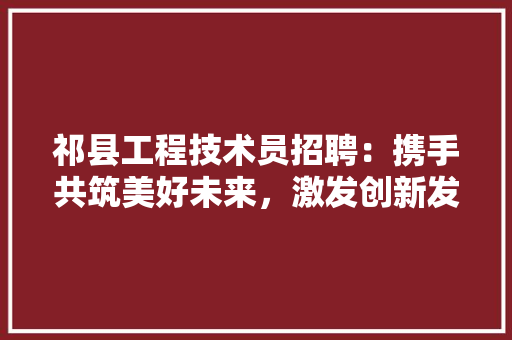 祁县工程技术员招聘：携手共筑美好未来，激发创新发展新动能 室内设计